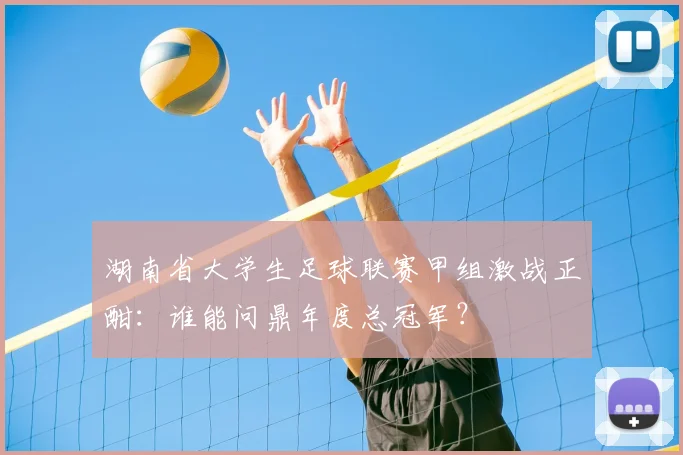 湖南省大学生足球联赛甲组激战正酣：谁能问鼎年度总冠军？