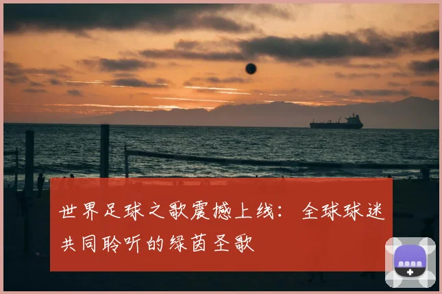 世界足球之歌震撼上线：全球球迷共同聆听的绿茵圣歌