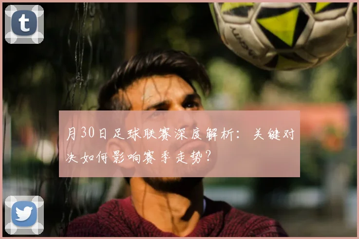 月30日足球联赛深度解析：关键对决如何影响赛季走势？