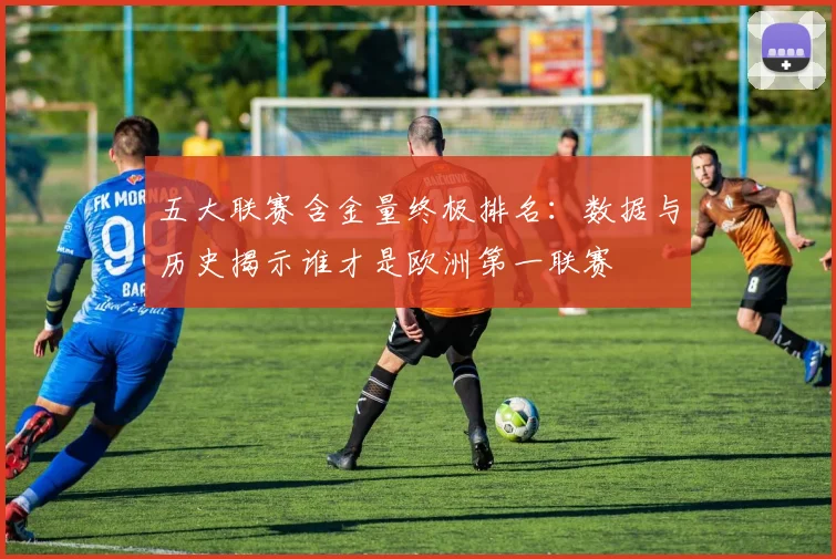 五大联赛含金量终极排名：数据与历史揭示谁才是欧洲第一联赛