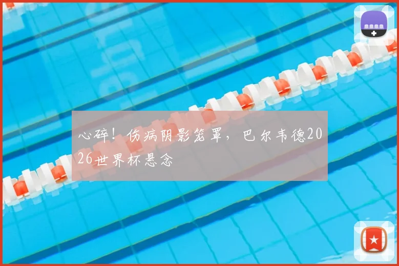 心碎！伤病阴影笼罩，巴尔韦德2026世界杯悬念