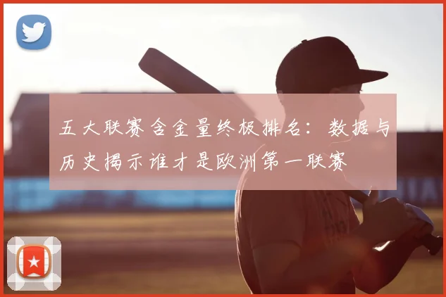 五大联赛含金量终极排名：数据与历史揭示谁才是欧洲第一联赛