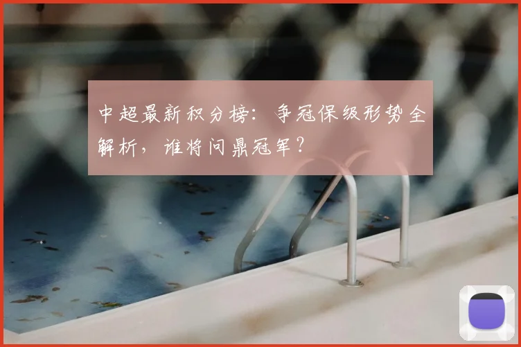 中超最新积分榜：争冠保级形势全解析，谁将问鼎冠军？