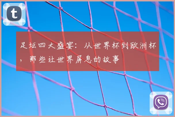 足坛四大盛宴：从世界杯到欧洲杯，那些让世界屏息的故事