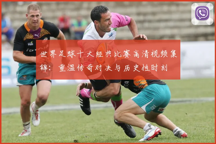 世界足球十大经典比赛高清视频集锦：重温传奇对决与历史性时刻
