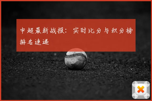 中超最新战报：实时比分与积分榜排名速递
