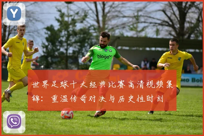 世界足球十大经典比赛高清视频集锦：重温传奇对决与历史性时刻