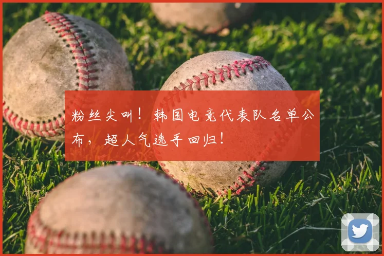 粉丝尖叫！韩国电竞代表队名单公布，超人气选手回归！