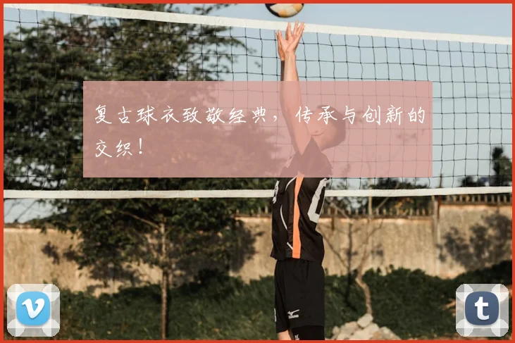 复古球衣致敬经典，传承与创新的交织！