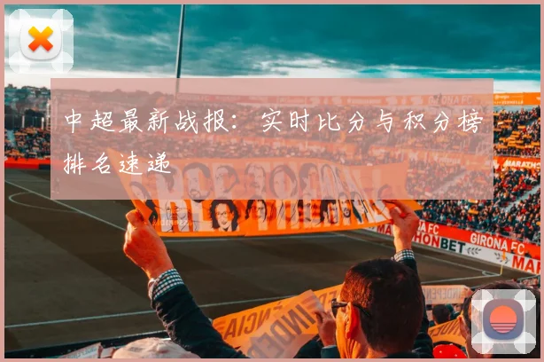 中超最新战报：实时比分与积分榜排名速递