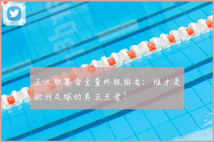 五大联赛含金量终极排名：谁才是欧洲足球的真正王者？