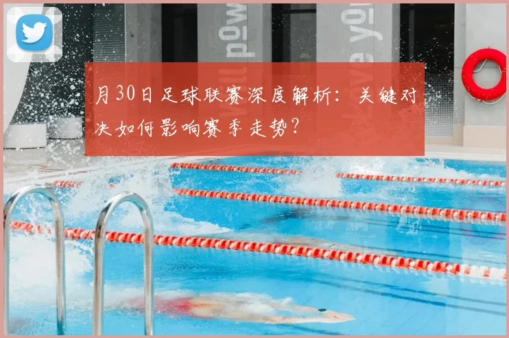 月30日足球联赛深度解析：关键对决如何影响赛季走势？