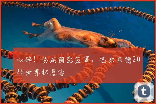 心碎！伤病阴影笼罩，巴尔韦德2026世界杯悬念